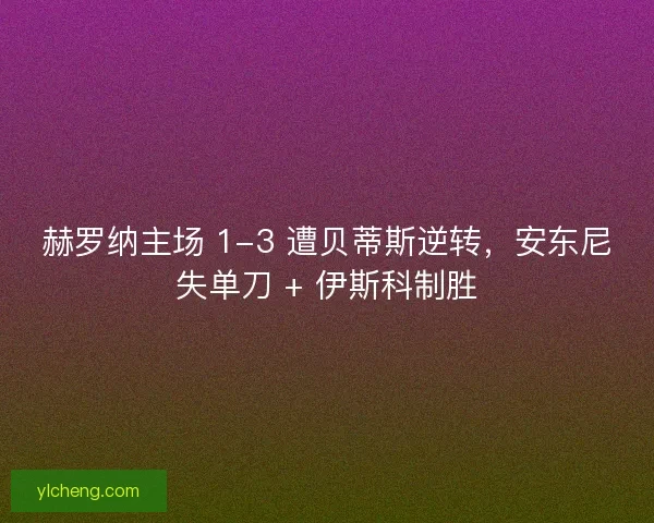 赫罗纳主场 1-3 遭贝蒂斯逆转，安东尼失单刀 + 伊斯科制胜