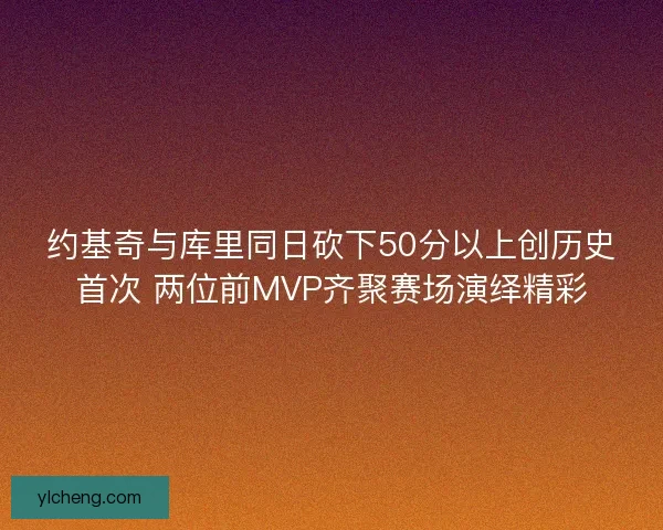 约基奇与库里同日砍下50分以上创历史首次 两位前MVP齐聚赛场演绎精彩