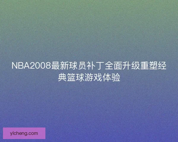 NBA2008最新球员补丁全面升级重塑经典篮球游戏体验