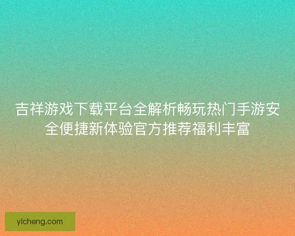 吉祥游戏下载平台全解析畅玩热门手游安全便捷新体验官方推荐福利丰富