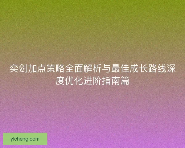 奕剑加点策略全面解析与最佳成长路线深度优化进阶指南篇