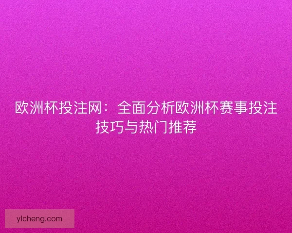 欧洲杯投注网：全面分析欧洲杯赛事投注技巧与热门推荐
