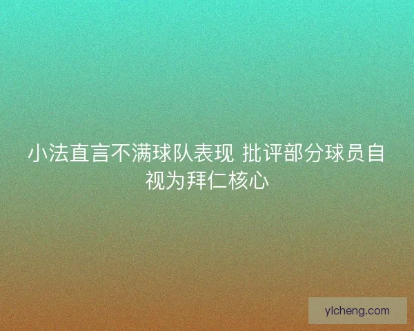 小法直言不满球队表现 批评部分球员自视为拜仁核心