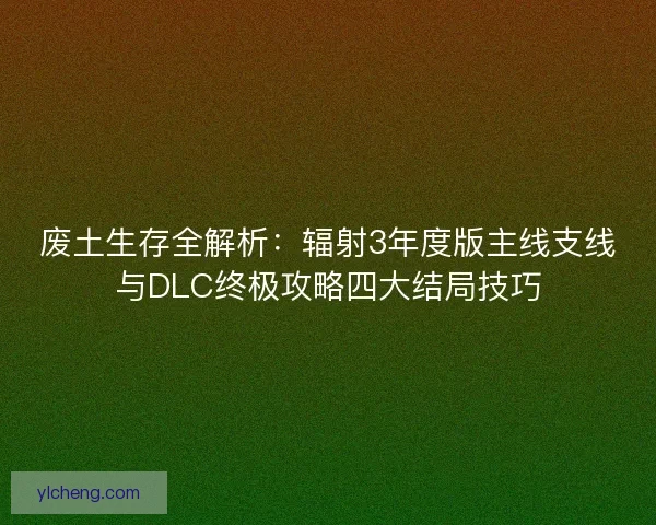 废土生存全解析：辐射3年度版主线支线与DLC终极攻略四大结局技巧