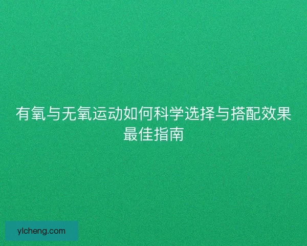 有氧与无氧运动如何科学选择与搭配效果最佳指南