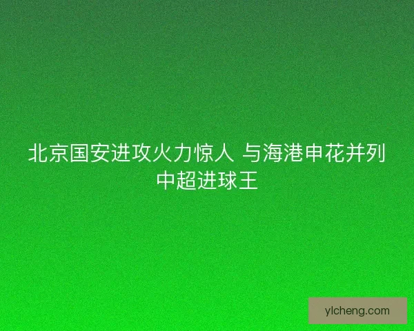 北京国安进攻火力惊人 与海港申花并列中超进球王