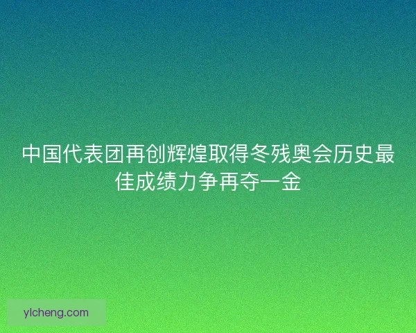 中国代表团再创辉煌取得冬残奥会历史最佳成绩力争再夺一金