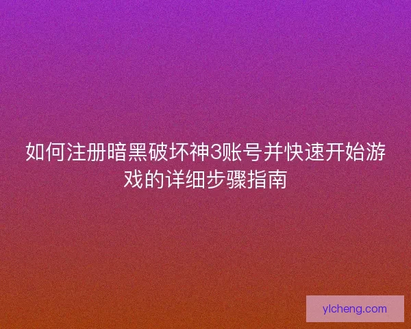 如何注册暗黑破坏神3账号并快速开始游戏的详细步骤指南