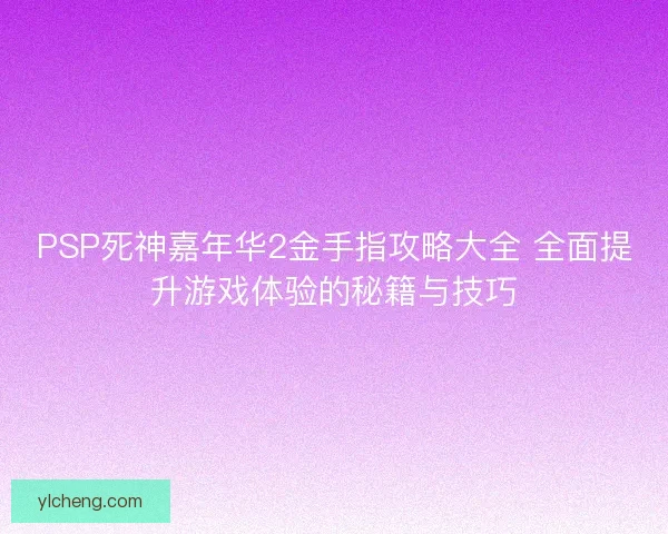 PSP死神嘉年华2金手指攻略大全 全面提升游戏体验的秘籍与技巧