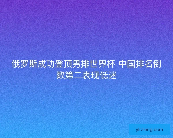 俄罗斯成功登顶男排世界杯 中国排名倒数第二表现低迷