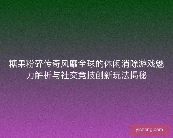 糖果粉碎传奇风靡全球的休闲消除游戏魅力解析与社交竞技创新玩法揭秘