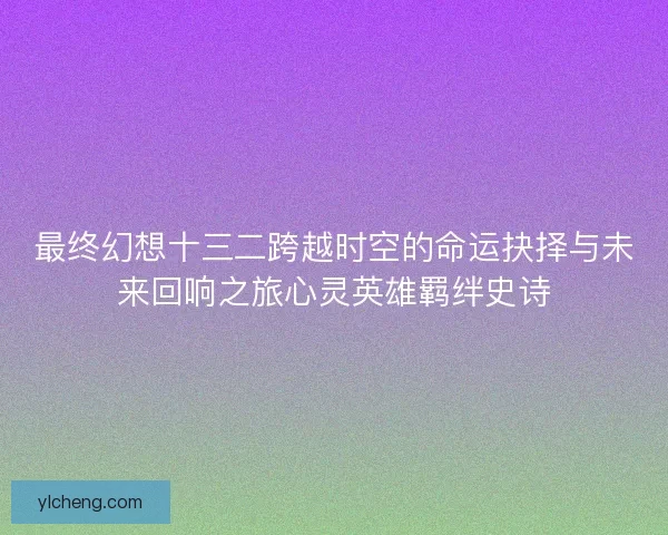 最终幻想十三二跨越时空的命运抉择与未来回响之旅心灵英雄羁绊史诗