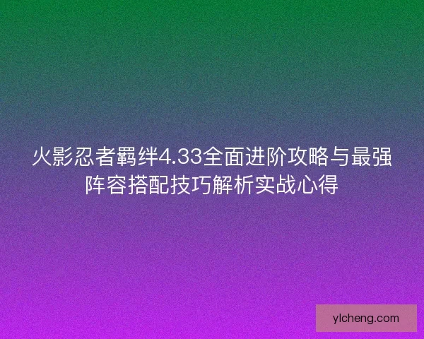 火影忍者羁绊4.33全面进阶攻略与最强阵容搭配技巧解析实战心得