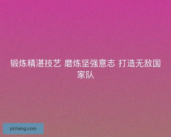 锻炼精湛技艺 磨炼坚强意志 打造无敌国家队