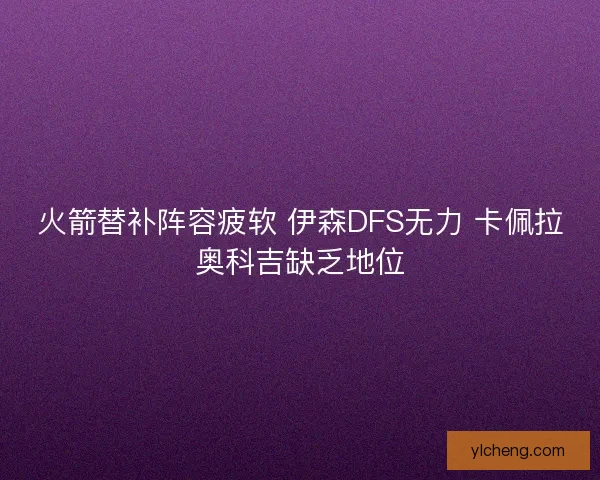 火箭替补阵容疲软 伊森DFS无力 卡佩拉奥科吉缺乏地位