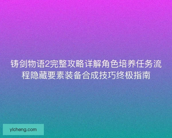 铸剑物语2完整攻略详解角色培养任务流程隐藏要素装备合成技巧终极指南