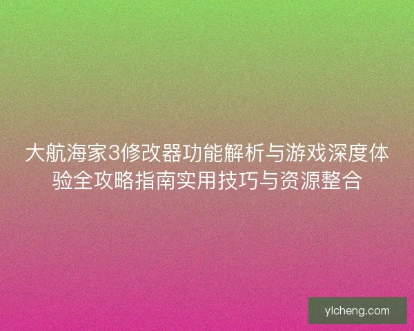 大航海家3修改器功能解析与游戏深度体验全攻略指南实用技巧与资源整合