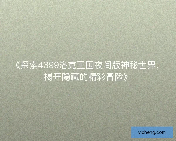 《探索4399洛克王国夜间版神秘世界，揭开隐藏的精彩冒险》